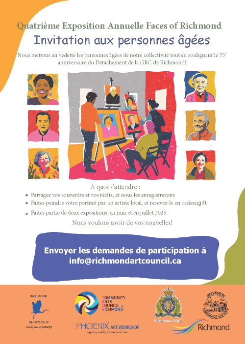 La banni&egrave;re promotionnelle du Faces of Richmond avec le texte : Quatri&egrave;me exposition annuelle Faces of Richmond. Invitation aux personnes &acirc;g&eacute;es. Nous mettons en vedette les personnes &acirc;g&eacute;es de notre collectivit&eacute; tout en soulignant le 75e anniversaire du D&eacute;tachement de la GRC de Richmond! &Agrave; quoi s&rsquo;attendre : Partagez vos souvenirs et vos r&eacute;cits, et nous les enregistrerons. Faites peindre votre portrait par un artiste local, et recevez-le en cadeau. Faites partie de deux expositions, en juin et en juillet 2025. Nous voulons avoir de vos nouvelles! Les demandes de participation doivent &ecirc;tre re&ccedil;ues au plus tard le 28 mars 2025. &Eacute;crivez-nous &agrave; info@richmondartcouncil.ca