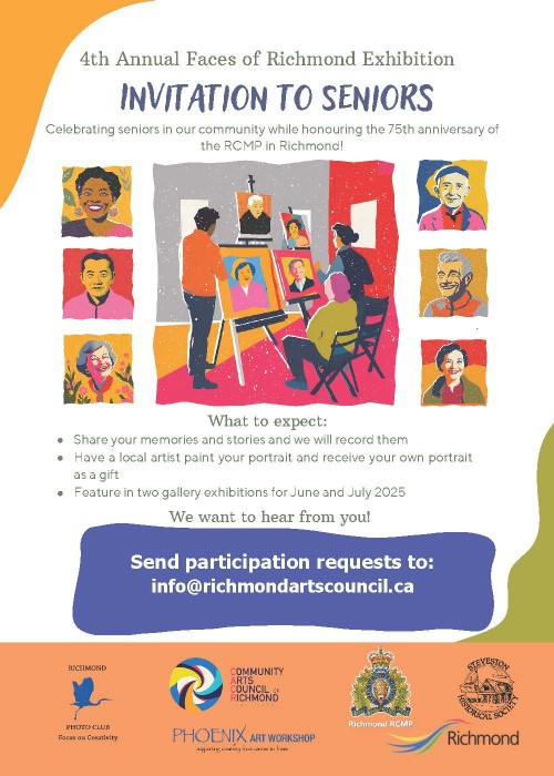 Promotional banner of Faces of Richmond with the text: 4th Annual Faces of Richmond Exhibition. Invitation to Seniors. Celebrating seniors in our community while honouring the 75th Anniversary of the RCMP in Richmond! What to expect: Share your memories and stories and we will record them. Have a local artist paint your portrait and receive your own portrait as a gift. Feature in two gallery exhibitions for June and July 2025. We want to hear from you! Participation requests by March 28, 2025. Email us at info@richmondartcouncil.ca